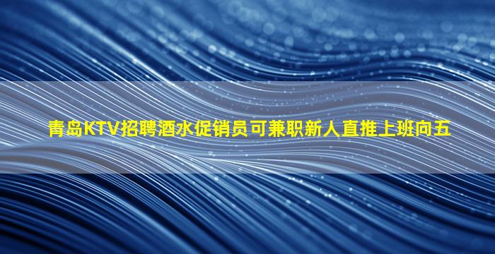 青岛KTV招聘酒水促销员可兼职新人直推上班向五